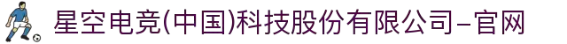 星空电竞(中国)科技股份有限公司-官网