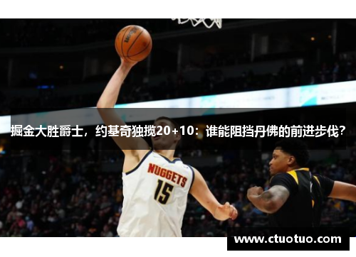 掘金大胜爵士，约基奇独揽20+10：谁能阻挡丹佛的前进步伐？
