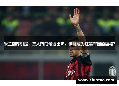 米兰前锋引援：三大热门候选出炉，谁能成为红黑军团的福将？