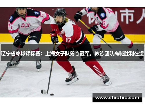 辽宁省冰球锦标赛：上海女子队勇夺冠军，教练团队高喊胜利在望
